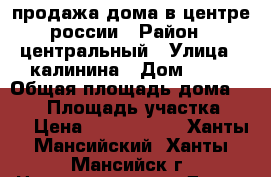 продажа дома в центре россии › Район ­ центральный › Улица ­ калинина › Дом ­ 21 › Общая площадь дома ­ 260 › Площадь участка ­ 14 › Цена ­ 6 500 000 - Ханты-Мансийский, Ханты-Мансийск г. Недвижимость » Дома, коттеджи, дачи продажа   